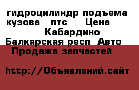 гидроцилиндр подъема кузова 2 птс 4 › Цена ­ 471 - Кабардино-Балкарская респ. Авто » Продажа запчастей   